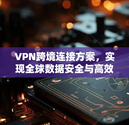 VPN跨境连接方案，实现全球数据安全与高效传输