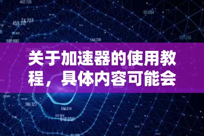 关于加速器的使用教程，具体内容可能会因加速器类型、品牌以及具体的操作环境而有所不同。以下是一些通用的加速器使用步骤和注意事项，供你参考