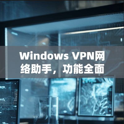 Windows VPN网络助手，功能全面助力高效网络管理
