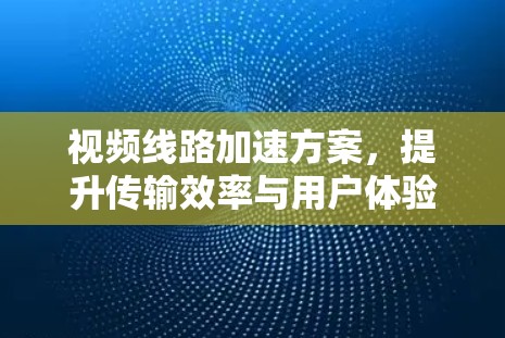 视频线路加速方案，提升传输效率与用户体验