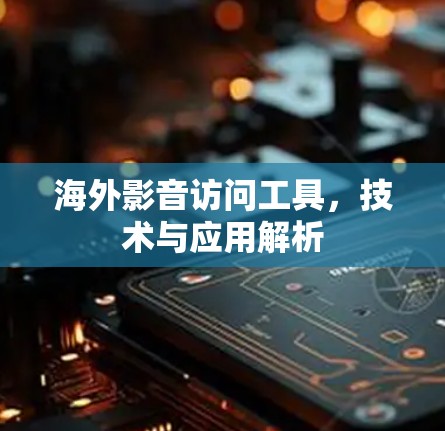 海外影音访问工具，技术与应用解析