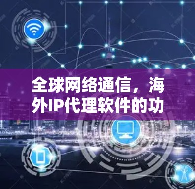 全球网络通信，海外IP代理软件的功能与应用