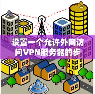 设置一个允许外网访问VPN服务器的步骤如下