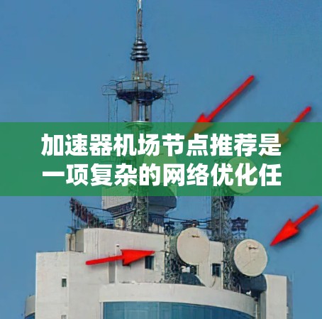 加速器机场节点推荐是一项复杂的网络优化任务，旨在通过智能推荐优化网络性能，提升用户体验和业务连续性。以下是对该任务的总结和步骤分析