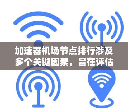 加速器机场节点排行涉及多个关键因素，旨在评估其性能、可靠性和管理效率。以下是对这些因素的详细分析和总结