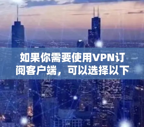 如果你需要使用VPN订阅客户端，可以选择以下几种流行的VPN服务提供商，并根据你的需求选择合适的选项