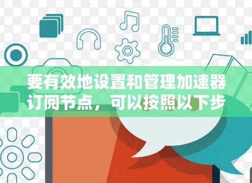 要有效地设置和管理加速器订阅节点,可以按照以下步骤进行 要有效地设置和管理加速器订阅节点,可以按照以下步骤进行