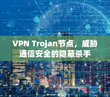 VPN Trojan节点,威胁通信安全的隐蔽杀手 VPN Trojan节点,威胁通信安全的隐蔽杀手