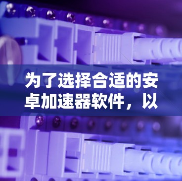 为了选择合适的安卓加速器软件，以下是一个有条理的步骤指南
