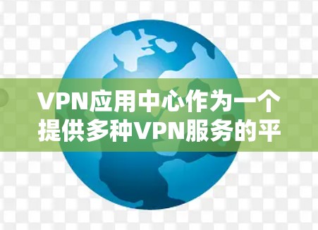 VPN应用中心作为一个提供多种VPN服务的平台，旨在帮助用户选择和管理安全连接，以保护隐私和数据。以下是对VPN应用中心的详细分析