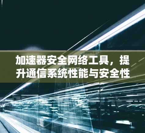 加速器安全网络工具，提升通信系统性能与安全性