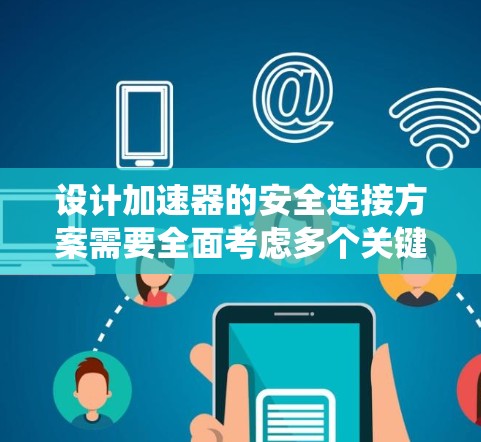 设计加速器的安全连接方案需要全面考虑多个关键因素，以确保在各个环节都有严格的安全措施。以下是对该方案的系统化总结