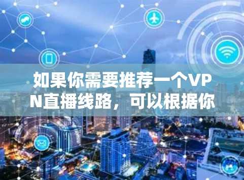 如果你需要推荐一个VPN直播线路，可以根据你的需求选择适合的VPN服务和服务器。以下是一些常用的VPN服务和推荐的服务器信息，供你参考
