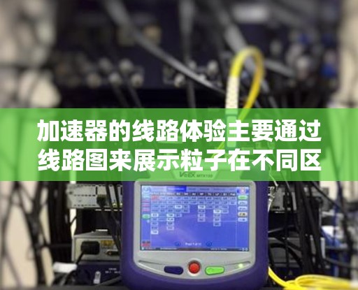 加速器的线路体验主要通过线路图来展示粒子在不同区域中的运动过程，帮助理解其加速机制。以下是对加速器线路体验的详细分析