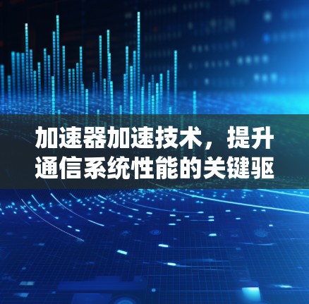加速器加速技术，提升通信系统性能的关键驱动力