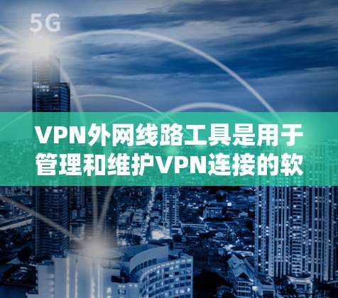 VPN外网线路工具是用于管理和维护VPN连接的软件，帮助用户安全地访问外网资源。以下是针对不同VPN外网线路工具的详细介绍