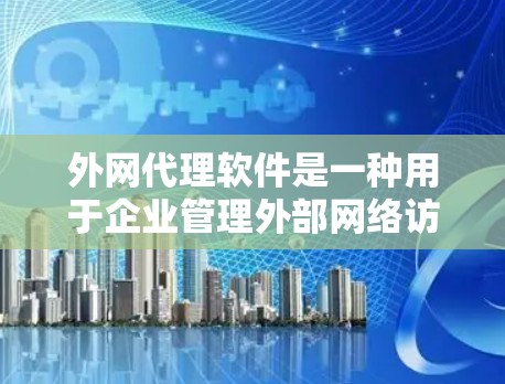 外网代理软件是一种用于企业管理外部网络访问的工具，主要功能包括安全监控、访问控制、数据保护和流量管理。以下是对外网代理软件的详细分析和总结