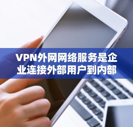 VPN外网网络服务是企业连接外部用户到内部网络的重要工具，提供了安全、高效和便捷的解决方案。以下是对VPN外网网络服务的详细总结