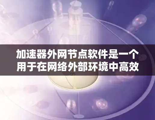 加速器外网节点软件是一个用于在网络外部环境中高效传输数据的重要工具，常用于企业网络和云服务之间的数据加速。以下是对该软件的详细分析和使用指南