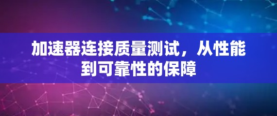 加速器连接质量测试,从性能到可靠性的保障 加速器连接质量测试,从性能到可靠性的保障