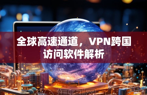 全球高速通道,VPN跨国访问软件解析 全球高速通道,VPN跨国访问软件解析
