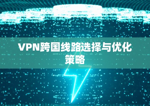 VPN跨国线路选择与优化策略 VPN跨国线路选择与优化策略