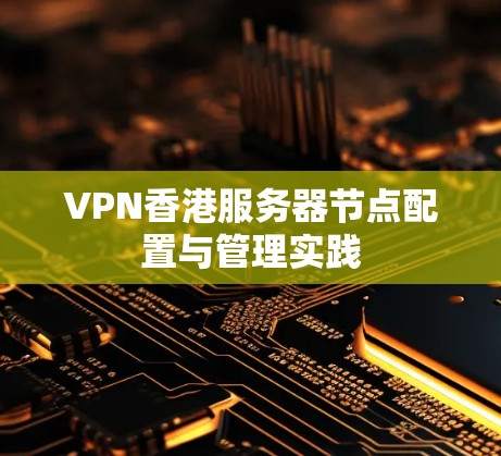 VPN香港服务器节点配置与管理实践 VPN香港服务器节点配置与管理实践