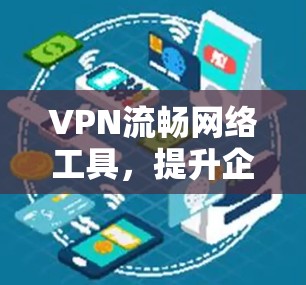 VPN流畅网络工具,提升企业通信效率与安全性 VPN流畅网络工具,提升企业通信效率与安全性