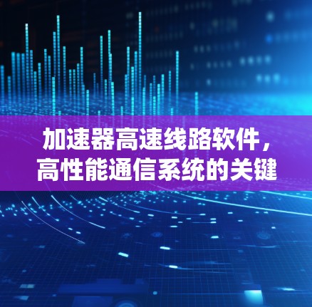 加速器高速线路软件,高性能通信系统的关键技术 加速器高速线路软件,高性能通信系统的关键技术