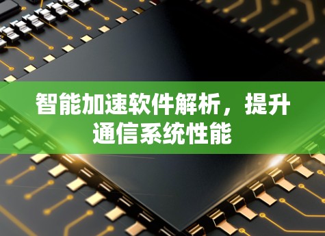 智能加速软件解析,提升通信系统性能 智能加速软件解析,提升通信系统性能