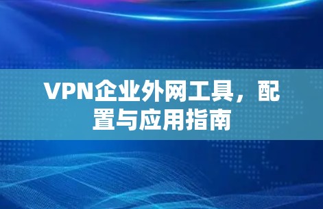 VPN企业外网工具,配置与应用指南 VPN企业外网工具,配置与应用指南