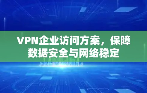 VPN企业访问方案,保障数据安全与网络稳定 VPN企业访问方案,保障数据安全与网络稳定