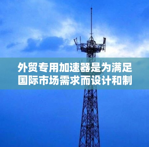 外贸专用加速器是为满足国际市场需求而设计和制造的高性能粒子加速器,主要面向科研机构、高校、实验室等国际客户。这些加速器通常具备以下特点和优势 外贸专用加速器是为满足国际市场需求而设计和制造的高性能粒子加速器,主要面向科研机构、高校、实验室等国际客户。这些加速器通常具备以下特点和优势