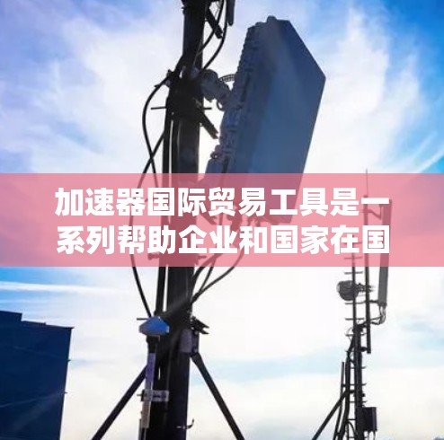 加速器国际贸易工具是一系列帮助企业和国家在国际贸易中提高效率和竞争力的技术和服务。这些工具通过提供更高效的流程、降低成本、提升安全性和透明度来加速贸易。以下是对这些工具的详细分类和总结 加速器国际贸易工具是一系列帮助企业和国家在国际贸易中提高效率和竞争力的技术和服务。这些工具通过提供更高效的流程、降低成本、提升安全性和透明度来加速贸易。以下是对这些工具的详细分类和总结