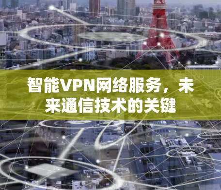 智能VPN网络服务,未来通信技术的关键 智能VPN网络服务,未来通信技术的关键