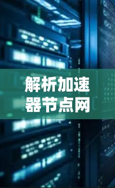 解析加速器节点网络服务,关键技术与应用价值 解析加速器节点网络服务,关键技术与应用价值