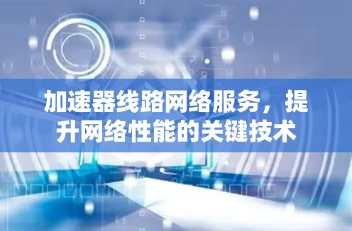 加速器线路网络服务,提升网络性能的关键技术 加速器线路网络服务,提升网络性能的关键技术
