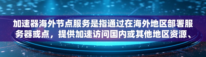 加速器海外节点服务是指通过在海外地区部署服务器或点，提供加速访问国内或其他地区资源、内容或服务的技术和服务。这种服务通常用于优化网络性能、减少延迟、提高数据传输速度或访问效率，尤其在跨国或区域网络中