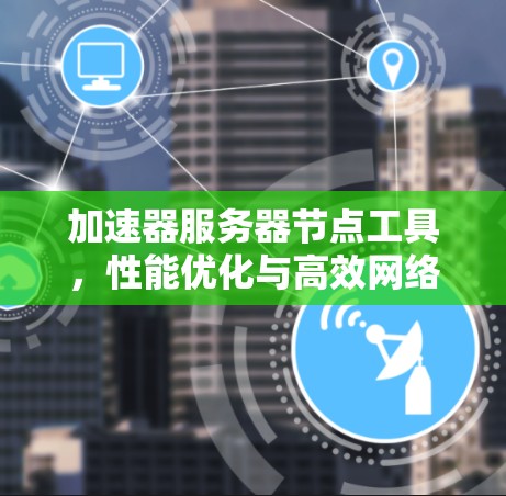 加速器服务器节点工具，性能优化与高效网络通信
