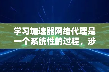 学习加速器网络代理是一个系统性的过程，涉及多个技术层面和实际应用。以下是一个有条理的学习路径和资源总结，帮助你逐步掌握这一领域