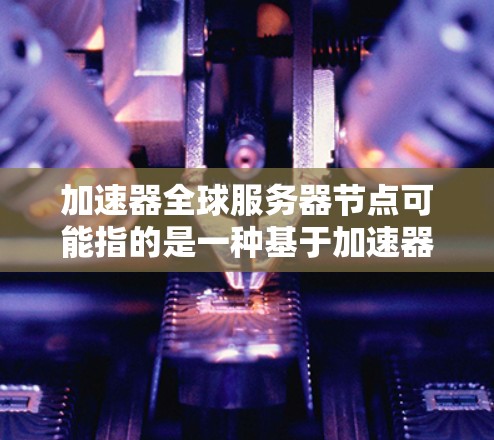 加速器全球服务器节点可能指的是一种基于加速器技术的全球服务器网络，用于提供高速数据处理和内容分发服务。这种技术通常用于优化网络性能，减少延迟，并提高数据传输效率。以下是一些可能的解释和相关信息