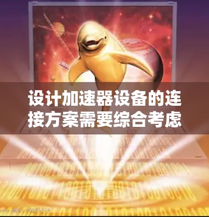 设计加速器设备的连接方案需要综合考虑结构、电气和硬件连接的各个方面，以确保设备的稳定和高效运行。以下是加速器连接方案的详细总结