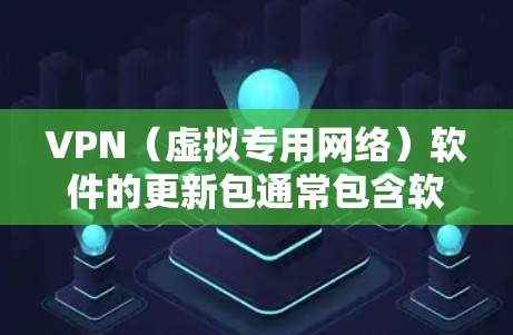 VPN（虚拟专用网络）软件的更新包通常包含软件的最新版本、性能改进、安全漏洞修复等内容。以下是一些关于如何获取和安装VPN软件更新包的步骤