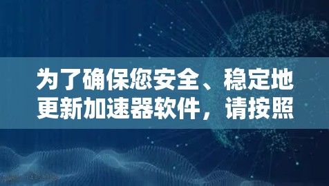 为了确保您安全、稳定地更新加速器软件，请按照以下步骤操作