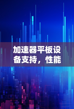 加速器平板设备支持，性能优化与应用拓展