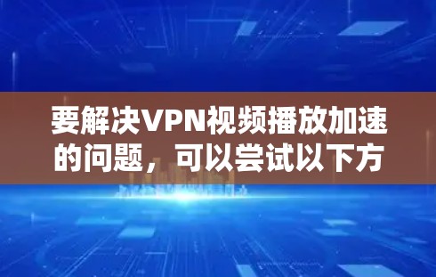 要解决VPN视频播放加速的问题,可以尝试以下方法 要解决VPN视频播放加速的问题,可以尝试以下方法