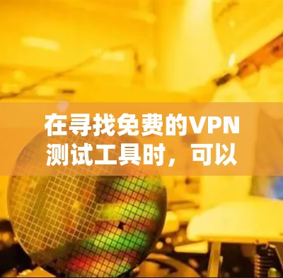 在寻找免费的VPN测试工具时，可以按照以下步骤进行