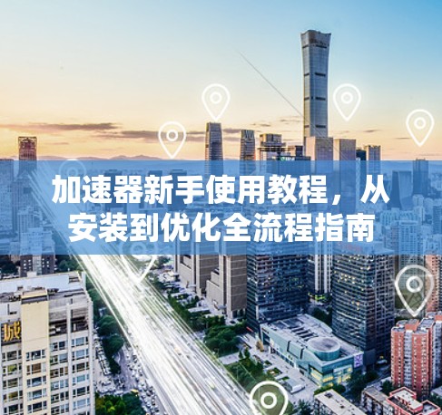 加速器新手使用教程，从安装到优化全流程指南