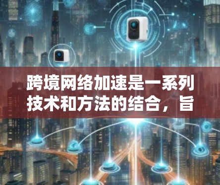 跨境网络加速是一系列技术和方法的结合，旨在优化数据在不同国家或地区之间的传输效率和性能。以下是对跨境网络加速的详细分析