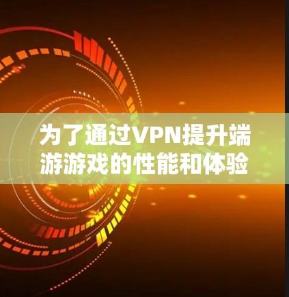 为了通过VPN提升端游游戏的性能和体验，可以按照以下步骤进行操作